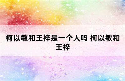 柯以敏和王梓是一个人吗 柯以敏和王梓